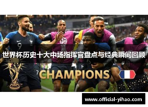 世界杯历史十大中场指挥官盘点与经典瞬间回顾