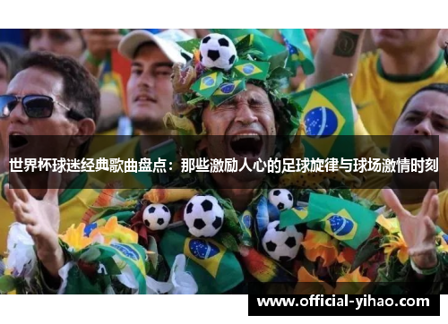 世界杯球迷经典歌曲盘点：那些激励人心的足球旋律与球场激情时刻