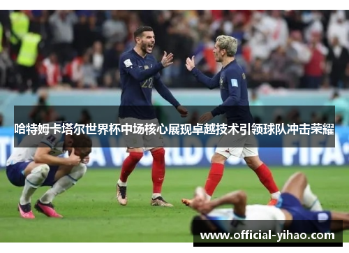 哈特姆卡塔尔世界杯中场核心展现卓越技术引领球队冲击荣耀