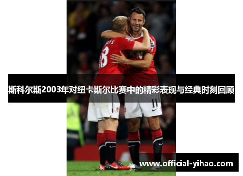 斯科尔斯2003年对纽卡斯尔比赛中的精彩表现与经典时刻回顾