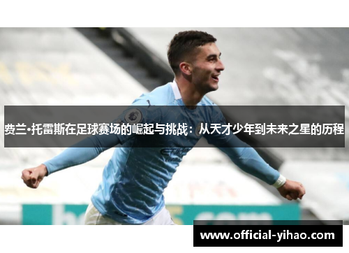 费兰·托雷斯在足球赛场的崛起与挑战：从天才少年到未来之星的历程