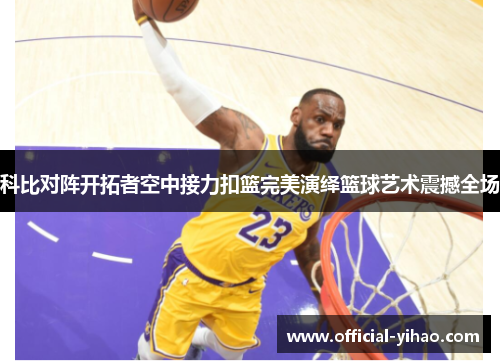 科比对阵开拓者空中接力扣篮完美演绎篮球艺术震撼全场
