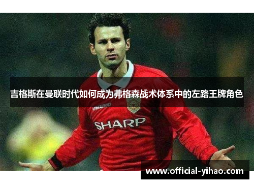 吉格斯在曼联时代如何成为弗格森战术体系中的左路王牌角色
