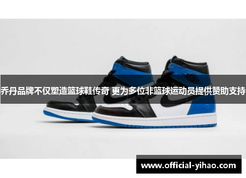 乔丹品牌不仅塑造篮球鞋传奇 更为多位非篮球运动员提供赞助支持