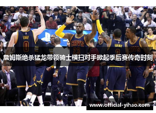 詹姆斯绝杀猛龙带领骑士横扫对手掀起季后赛传奇时刻
