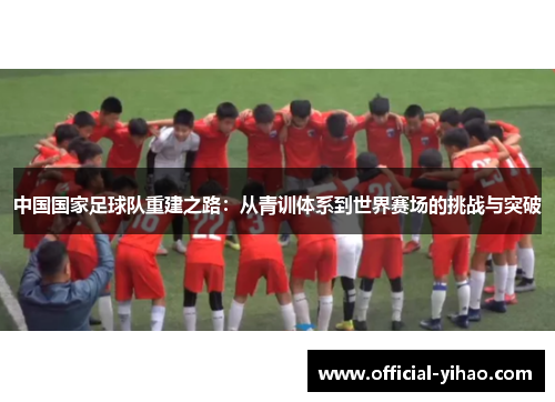 中国国家足球队重建之路：从青训体系到世界赛场的挑战与突破