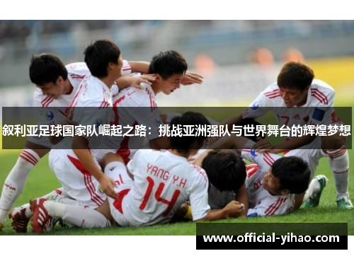 叙利亚足球国家队崛起之路：挑战亚洲强队与世界舞台的辉煌梦想