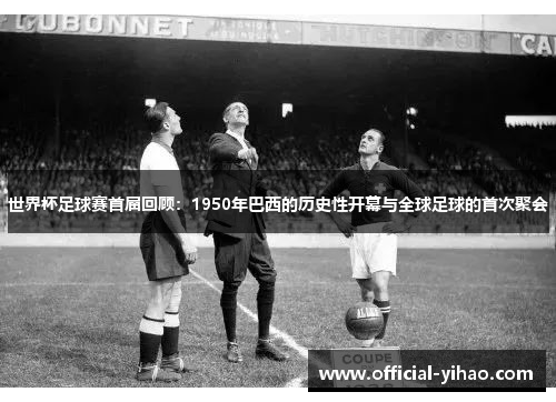 世界杯足球赛首届回顾：1950年巴西的历史性开幕与全球足球的首次聚会