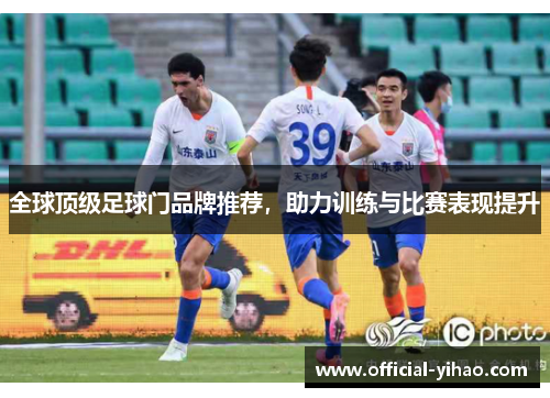 全球顶级足球门品牌推荐，助力训练与比赛表现提升