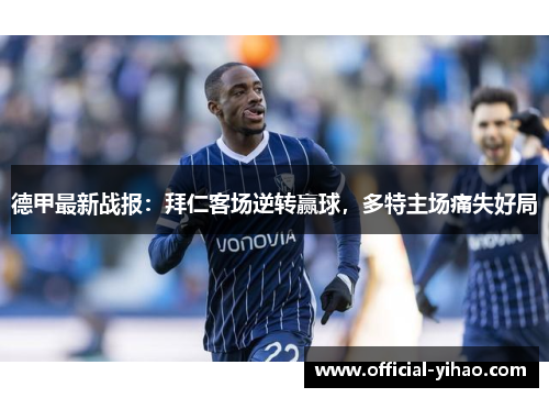 德甲最新战报：拜仁客场逆转赢球，多特主场痛失好局
