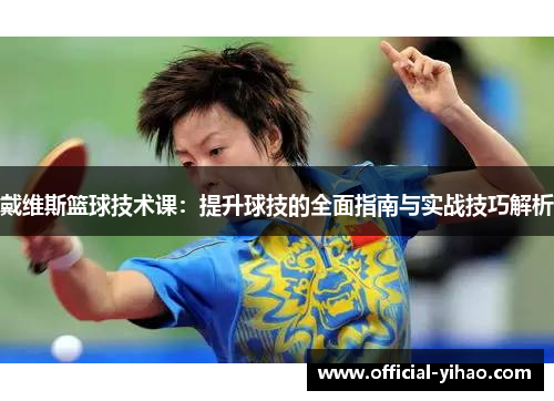 戴维斯篮球技术课：提升球技的全面指南与实战技巧解析