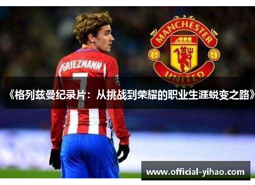 《格列兹曼纪录片:从挑战到荣耀的职业生涯蜕变之路》 《格列兹曼纪录片:从挑战到荣耀的职业生涯蜕变之路》