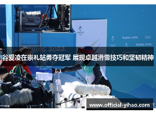 谷爱凌在崇礼站勇夺冠军 展现卓越滑雪技巧和坚韧精神 谷爱凌在崇礼站勇夺冠军 展现卓越滑雪技巧和坚韧精神