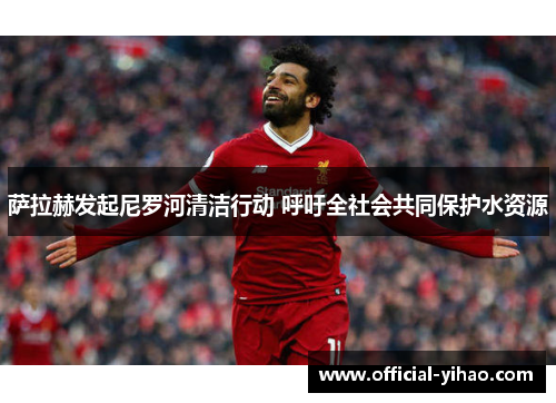 萨拉赫发起尼罗河清洁行动 呼吁全社会共同保护水资源