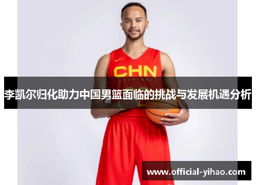 李凯尔归化助力中国男篮面临的挑战与发展机遇分析