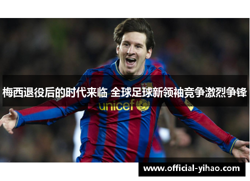 梅西退役后的时代来临 全球足球新领袖竞争激烈争锋 梅西退役后的时代来临 全球足球新领袖竞争激烈争锋