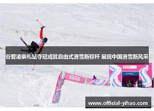 谷爱凌崇礼站夺冠成就自由式滑雪新标杆 展现中国滑雪新风采 谷爱凌崇礼站夺冠成就自由式滑雪新标杆 展现中国滑雪新风采