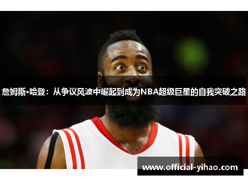詹姆斯·哈登:从争议风波中崛起到成为NBA超级巨星的自我突破之路 詹姆斯·哈登:从争议风波中崛起到成为NBA超级巨星的自我突破之路