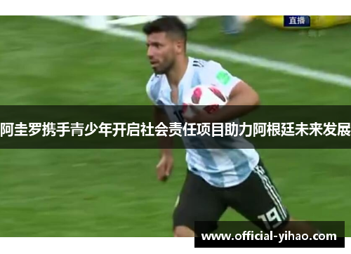 阿圭罗携手青少年开启社会责任项目助力阿根廷未来发展 阿圭罗携手青少年开启社会责任项目助力阿根廷未来发展