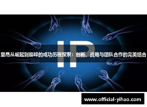 里昂从崛起到巅峰的成功历程探索:创新、战略与团队合作的完美结合 里昂从崛起到巅峰的成功历程探索:创新、战略与团队合作的完美结合