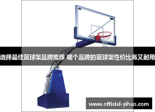 选择最佳篮球架品牌推荐 哪个品牌的篮球架性价比高又耐用 选择最佳篮球架品牌推荐 哪个品牌的篮球架性价比高又耐用