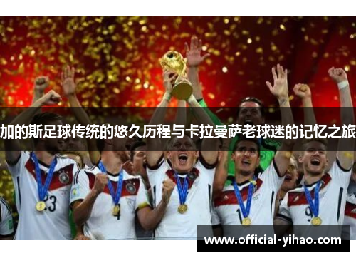 加的斯足球传统的悠久历程与卡拉曼萨老球迷的记忆之旅 加的斯足球传统的悠久历程与卡拉曼萨老球迷的记忆之旅