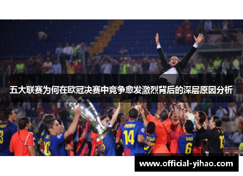 五大联赛为何在欧冠决赛中竞争愈发激烈背后的深层原因分析 五大联赛为何在欧冠决赛中竞争愈发激烈背后的深层原因分析