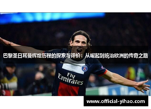 巴黎圣日耳曼辉煌历程的探索与评价：从崛起到统治欧洲的传奇之路