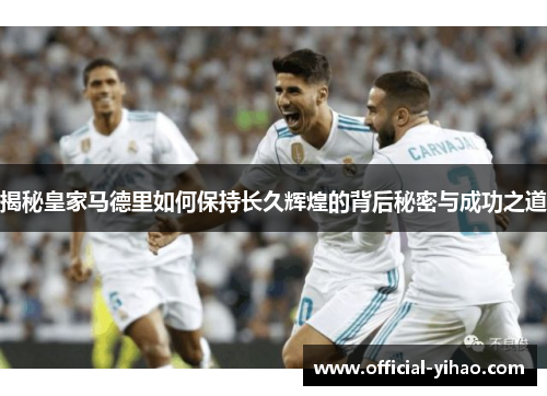 揭秘皇家马德里如何保持长久辉煌的背后秘密与成功之道
