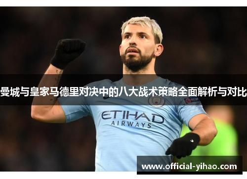 曼城与皇家马德里对决中的八大战术策略全面解析与对比