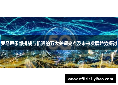 罗马俱乐部挑战与机遇的五大关键亮点及未来发展趋势探讨