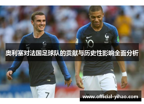 奥利塞对法国足球队的贡献与历史性影响全面分析