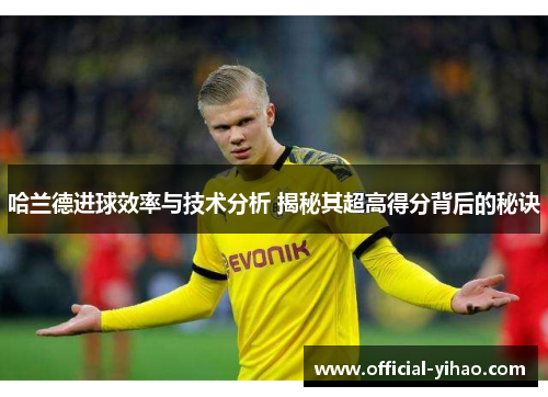 哈兰德进球效率与技术分析 揭秘其超高得分背后的秘诀