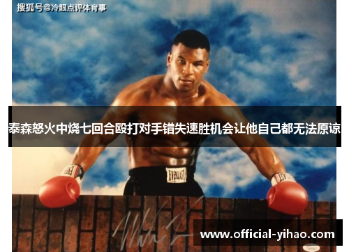 泰森怒火中烧七回合殴打对手错失速胜机会让他自己都无法原谅