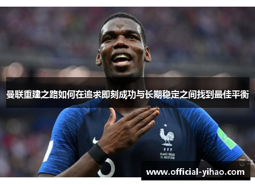 曼联重建之路如何在追求即刻成功与长期稳定之间找到最佳平衡