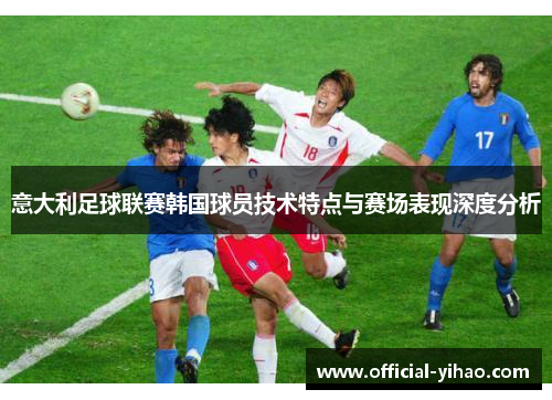 意大利足球联赛韩国球员技术特点与赛场表现深度分析