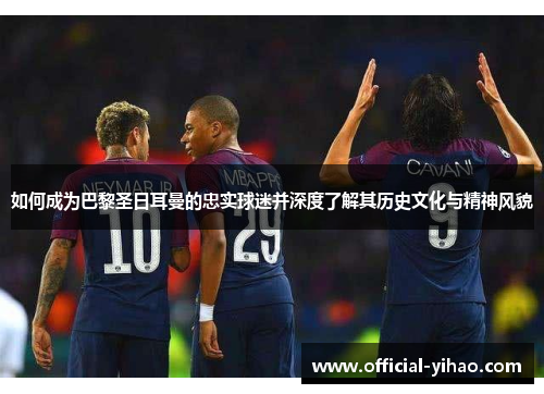 如何成为巴黎圣日耳曼的忠实球迷并深度了解其历史文化与精神风貌