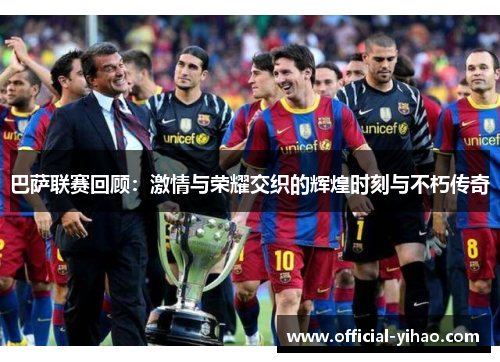 巴萨联赛回顾：激情与荣耀交织的辉煌时刻与不朽传奇