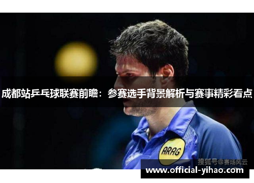成都站乒乓球联赛前瞻：参赛选手背景解析与赛事精彩看点