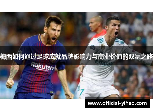 梅西如何通过足球成就品牌影响力与商业价值的双赢之路