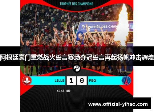 阿根廷豪门重燃战火誓言赛场夺冠誓言再起扬帆冲击辉煌