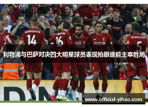 利物浦与巴萨对决四大明星球员表现抢眼谁能主宰胜局