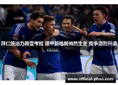拜仁统治力再受考验 德甲新格局悄然生变 竞争激烈升温