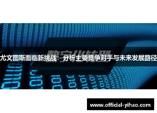 尤文图斯面临新挑战：分析主要竞争对手与未来发展路径