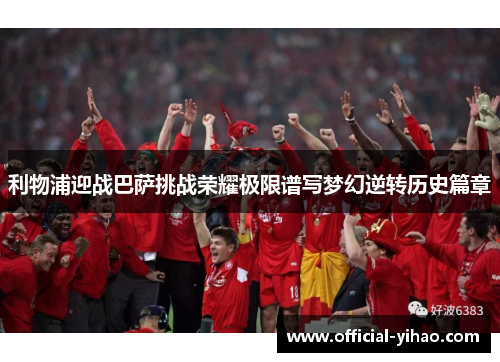 利物浦迎战巴萨挑战荣耀极限谱写梦幻逆转历史篇章