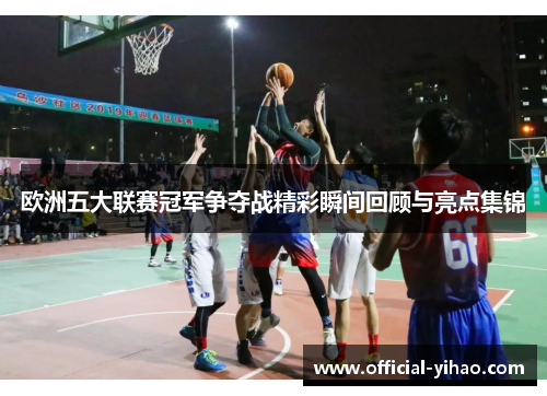 欧洲五大联赛冠军争夺战精彩瞬间回顾与亮点集锦
