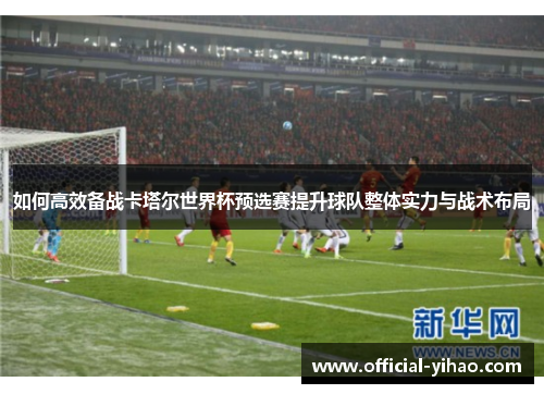 如何高效备战卡塔尔世界杯预选赛提升球队整体实力与战术布局