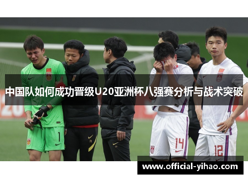 中国队如何成功晋级U20亚洲杯八强赛分析与战术突破