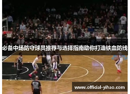 必备中场防守球员推荐与选择指南助你打造铁血防线 必备中场防守球员推荐与选择指南助你打造铁血防线