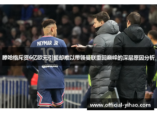 滕哈格斥资6亿欧元引援却难以带领曼联重回巅峰的深层原因分析